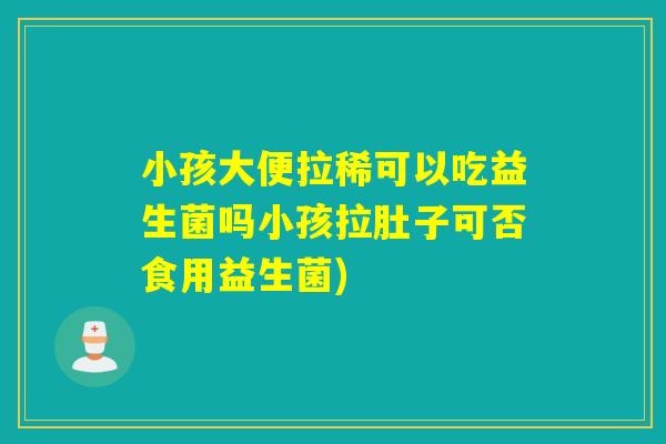 小孩大便拉稀可以吃益生菌吗小孩拉肚子可否食用益生菌)