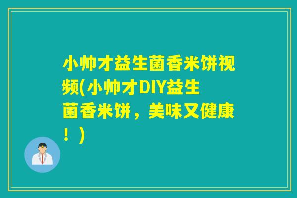 小帅才益生菌香米饼视频(小帅才DIY益生菌香米饼,美味又健康!) 小帅才益生菌香米饼视频(小帅才DIY益生菌香米饼,美味又健康!)