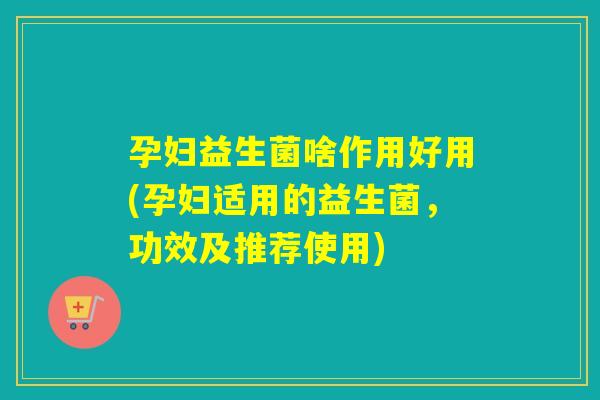孕妇益生菌啥作用好用(孕妇适用的益生菌，功效及推荐使用)