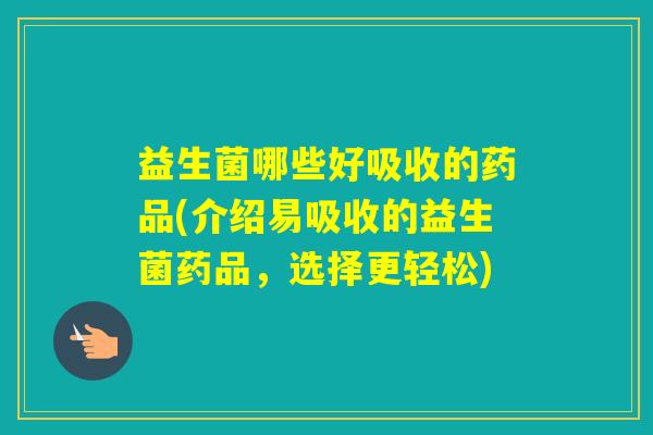 益生菌哪些好吸收的药品(介绍易吸收的益生菌药品,选择更轻松) 益生菌哪些好吸收的药品(介绍易吸收的益生菌药品,选择更轻松)