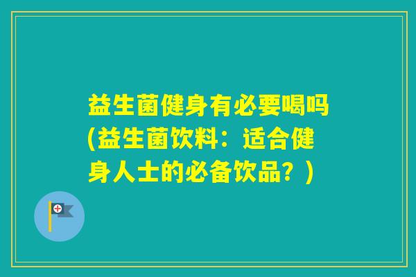 益生菌健身有必要喝吗(益生菌饮料:适合健身人士的必备饮品?) 益生菌健身有必要喝吗(益生菌饮料:适合健身人士的必备饮品?)
