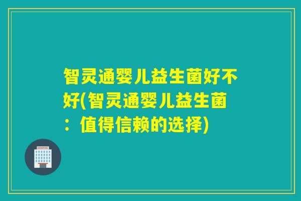 智灵通婴儿益生菌好不好(智灵通婴儿益生菌：值得信赖的选择)