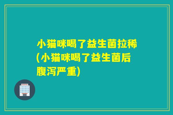 小猫咪喝了益生菌拉稀(小猫咪喝了益生菌后严重)