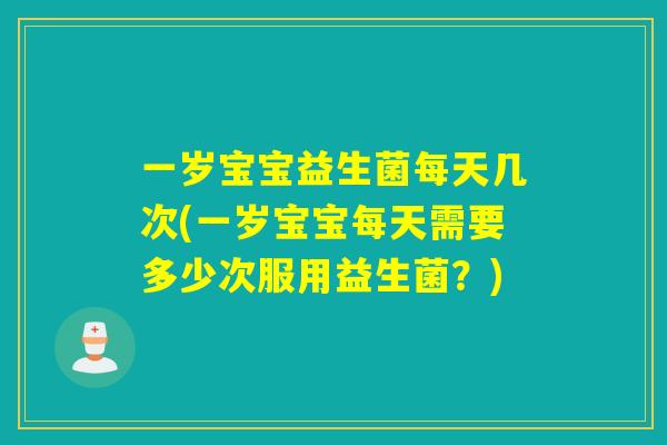 一岁宝宝益生菌每天几次(一岁宝宝每天需要多少次服用益生菌？)
