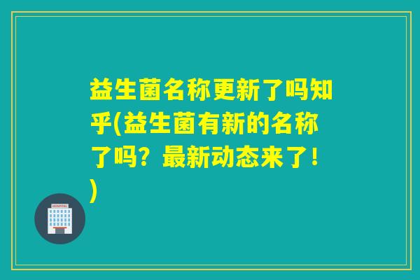 益生菌名称更新了吗知乎(益生菌有新的名称了吗?新动态来了!) 益生菌名称更新了吗知乎(益生菌有新的名称了吗?新动态来了!)