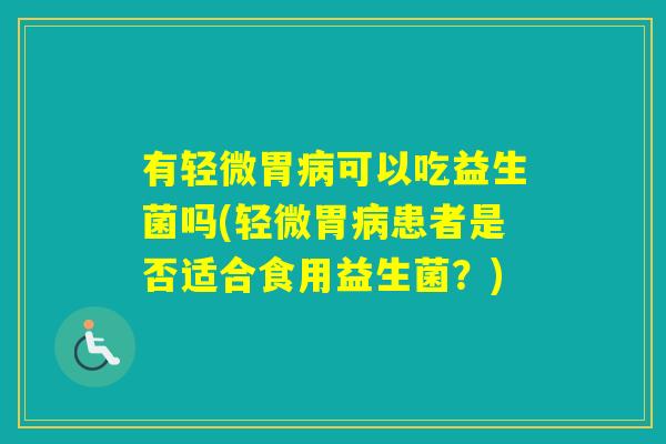 有轻微胃可以吃益生菌吗(轻微胃患者是否适合食用益生菌?) 有轻微胃可以吃益生菌吗(轻微胃患者是否适合食用益生菌?)