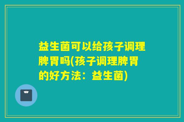 益生菌可以给孩子调理脾胃吗(孩子调理脾胃的好方法:益生菌) 益生菌可以给孩子调理脾胃吗(孩子调理脾胃的好方法:益生菌)