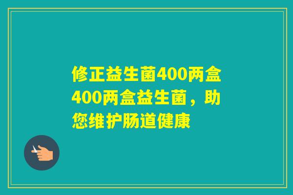 修正益生菌400两盒400两盒益生菌，助您维护肠道健康