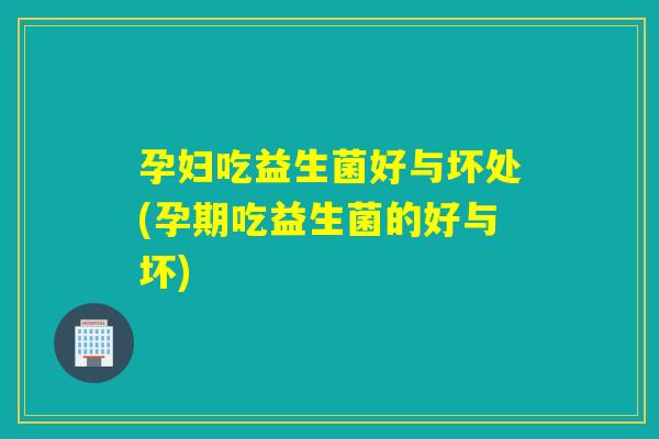 孕妇吃益生菌好与坏处(孕期吃益生菌的好与坏)