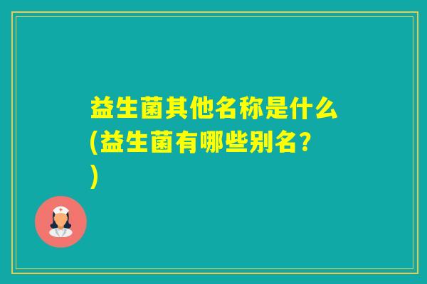 益生菌其他名称是什么(益生菌有哪些别名？)