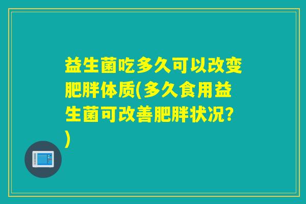 益生菌吃多久可以改变体质(多久食用益生菌可改善状况？)