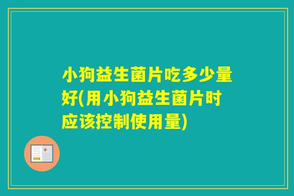 小狗益生菌片吃多少量好(用小狗益生菌片时应该控制使用量)