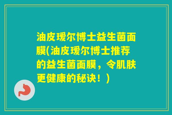 油皮瑷尔博士益生菌面膜(油皮瑷尔博士推荐的益生菌面膜，令更健康的秘诀！)