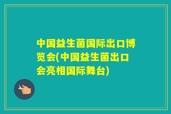 中国益生菌国际出口博览会(中国益生菌出口会亮相国际舞台)