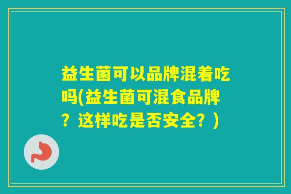 益生菌可以品牌混着吃吗(益生菌可混食品牌？这样吃是否安全？)