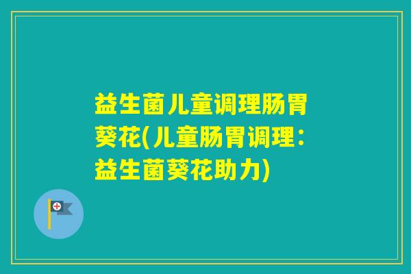 益生菌儿童调理肠胃 葵花(儿童肠胃调理：益生菌葵花助力)