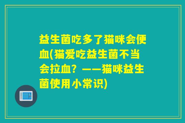 益生菌吃多了猫咪会便(猫爱吃益生菌不当会拉？——猫咪益生菌使用小常识)