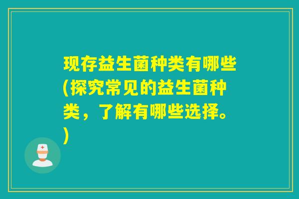 现存益生菌种类有哪些(探究常见的益生菌种类，了解有哪些选择。)
