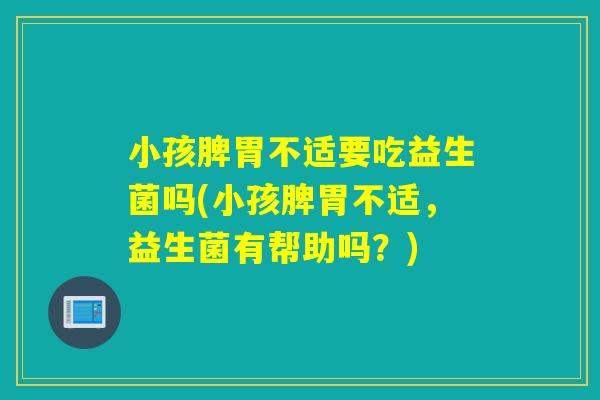 小孩脾胃不适要吃益生菌吗(小孩脾胃不适，益生菌有帮助吗？)
