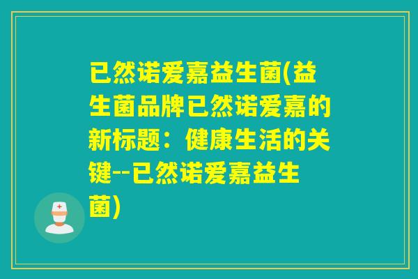 已然诺爱嘉益生菌(益生菌品牌已然诺爱嘉的新标题:健康生活的关键--已然诺爱嘉益生菌) 已然诺爱嘉益生菌(益生菌品牌已然诺爱嘉的新标题:健康生活的关键--已然诺爱嘉益生菌)