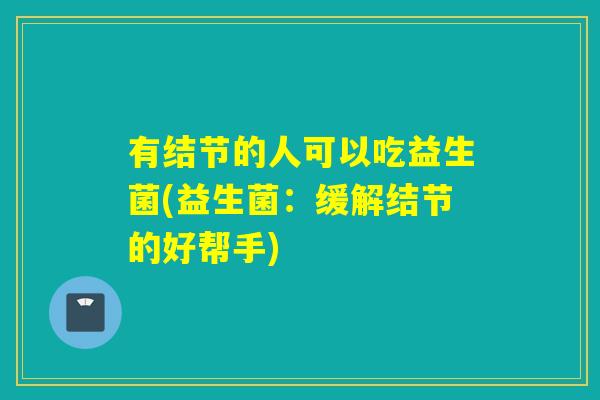 有结节的人可以吃益生菌(益生菌：缓解结节的好帮手)