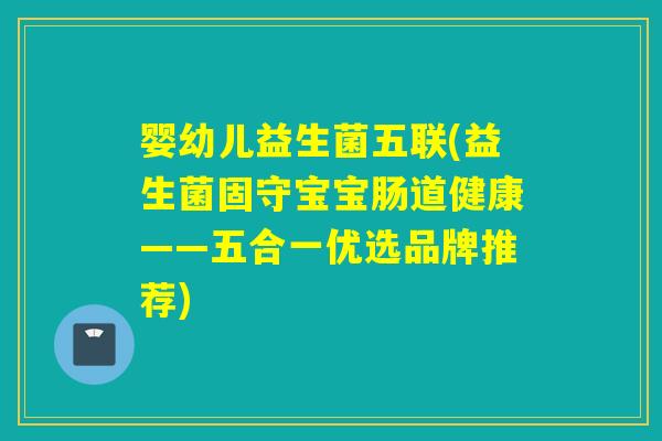 婴幼儿益生菌五联(益生菌固守宝宝肠道健康——五合一优选品牌推荐)