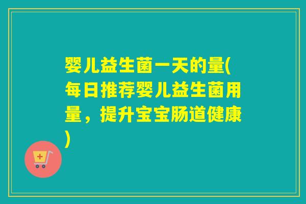 婴儿益生菌一天的量(每日推荐婴儿益生菌用量,提升宝宝肠道健康) 婴儿益生菌一天的量(每日推荐婴儿益生菌用量,提升宝宝肠道健康)