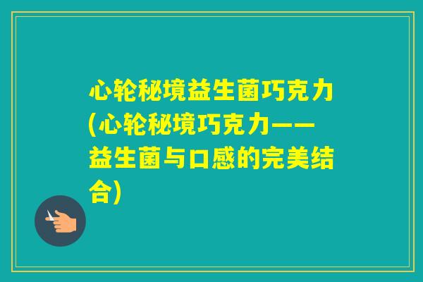 心轮秘境益生菌巧克力(心轮秘境巧克力——益生菌与口感的完美结合)