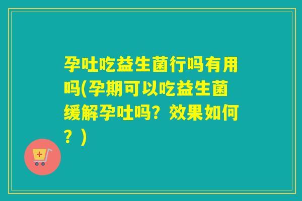 孕吐吃益生菌行吗有用吗(孕期可以吃益生菌缓解孕吐吗?效果如何?) 孕吐吃益生菌行吗有用吗(孕期可以吃益生菌缓解孕吐吗?效果如何?)