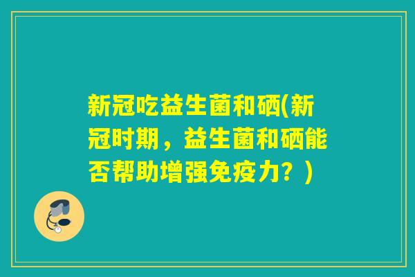 新冠吃益生菌和硒(新冠时期，益生菌和硒能否帮助增强力？)