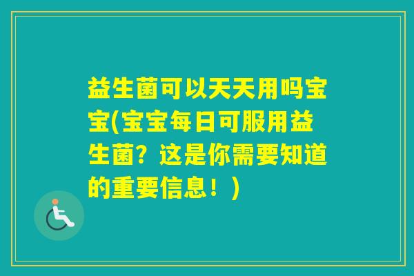 益生菌可以天天用吗宝宝(宝宝每日可服用益生菌?这是你需要知道的重要信息!) 益生菌可以天天用吗宝宝(宝宝每日可服用益生菌?这是你需要知道的重要信息!)