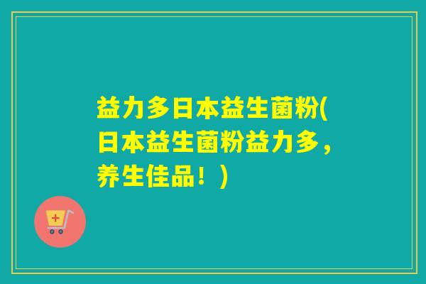 益力多日本益生菌粉(日本益生菌粉益力多，养生佳品！)