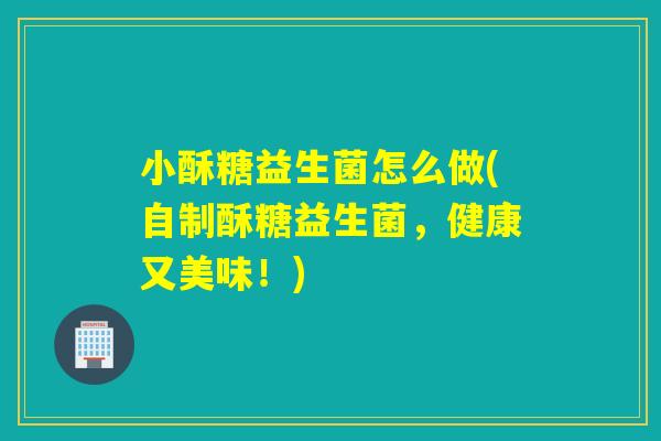 小酥糖益生菌怎么做(自制酥糖益生菌，健康又美味！)