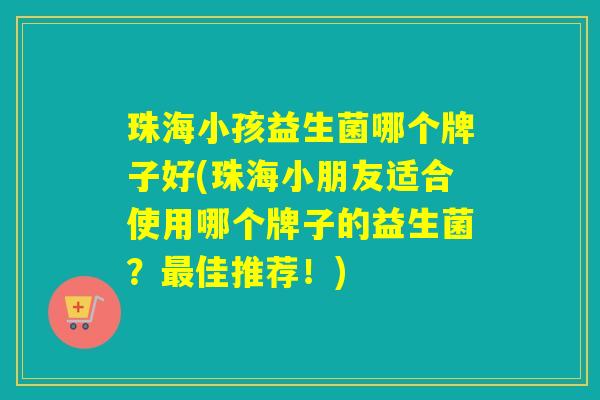 珠海小孩益生菌哪个牌子好(珠海小朋友适合使用哪个牌子的益生菌?佳推荐!) 珠海小孩益生菌哪个牌子好(珠海小朋友适合使用哪个牌子的益生菌?佳推荐!)