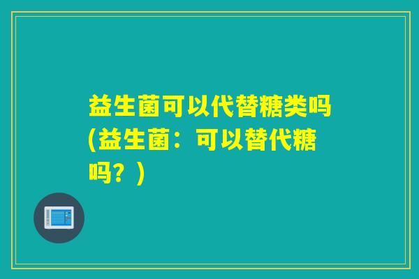 益生菌可以代替糖类吗(益生菌：可以替代糖吗？)