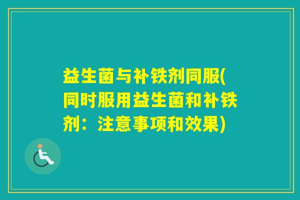 益生菌与补铁剂同服(同时服用益生菌和补铁剂：注意事项和效果)