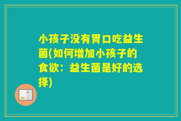 小孩子没有胃口吃益生菌(如何增加小孩子的：益生菌是好的选择)