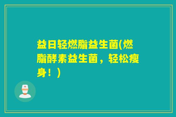 益日轻燃脂益生菌(燃脂酵素益生菌，轻松瘦身！)