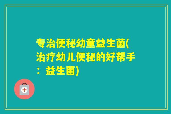 专幼童益生菌(幼儿的好帮手：益生菌)