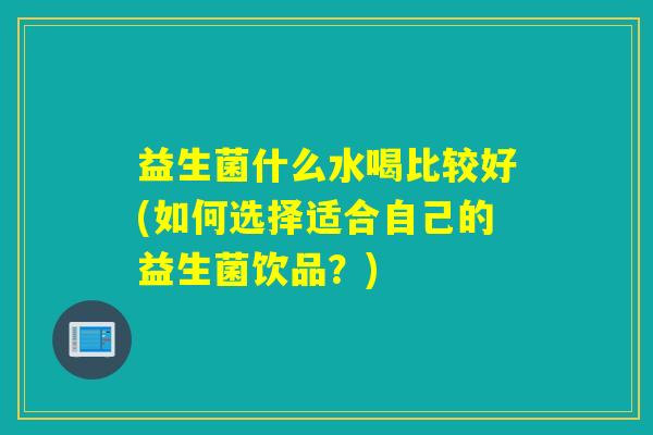 益生菌什么水喝比较好(如何选择适合自己的益生菌饮品？)