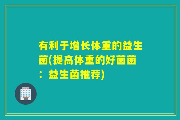 有利于增长体重的益生菌(提高体重的好菌菌：益生菌推荐)