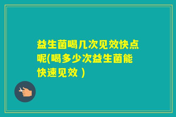 益生菌喝几次见效快点呢(喝多少次益生菌能快速见效 )
