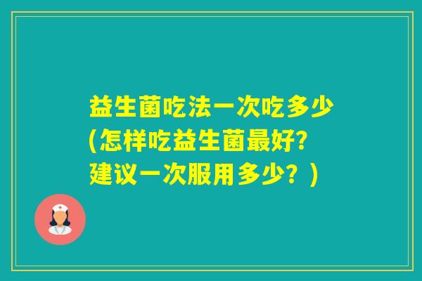 益生菌吃法一次吃多少(怎样吃益生菌好？建议一次服用多少？)