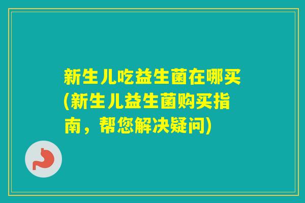新生儿吃益生菌在哪买(新生儿益生菌购买指南，帮您解决疑问)