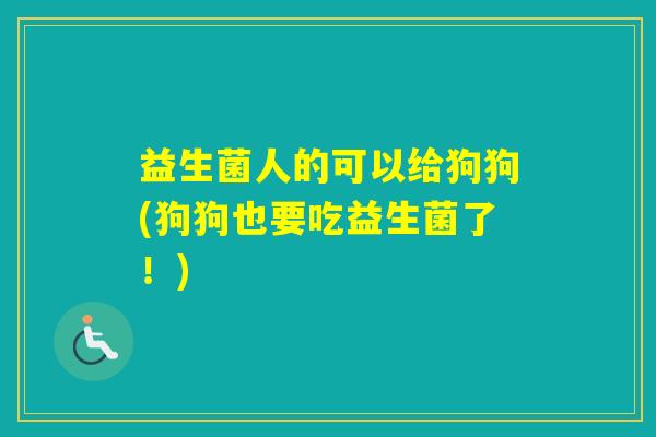 益生菌人的可以给狗狗(狗狗也要吃益生菌了！)