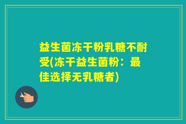 益生菌冻干粉受(冻干益生菌粉：佳选择无乳糖者)