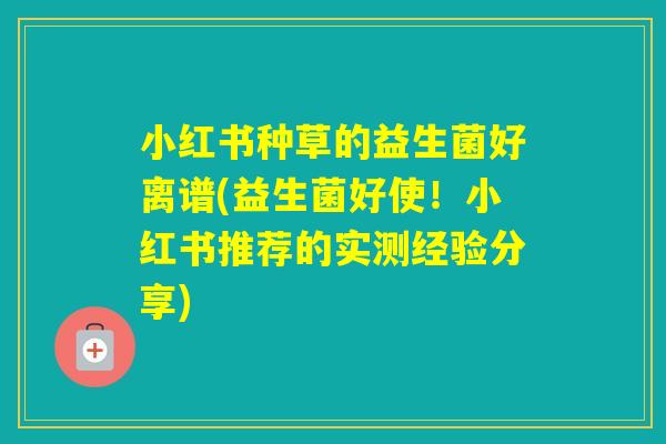 小红书种草的益生菌好离谱(益生菌好使！小红书推荐的实测经验分享)