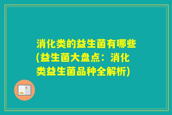 消化类的益生菌有哪些(益生菌大盘点：消化类益生菌品种全解析)