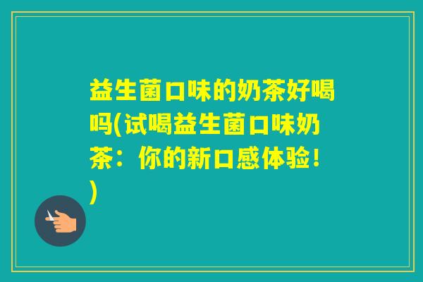 益生菌口味的奶茶好喝吗(试喝益生菌口味奶茶：你的新口感体验！)