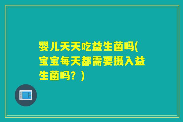 婴儿天天吃益生菌吗(宝宝每天都需要摄入益生菌吗？)